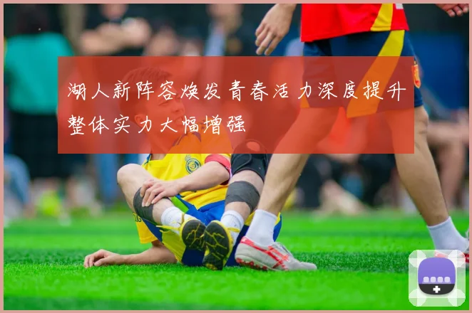 湖人新阵容焕发青春活力深度提升整体实力大幅增强