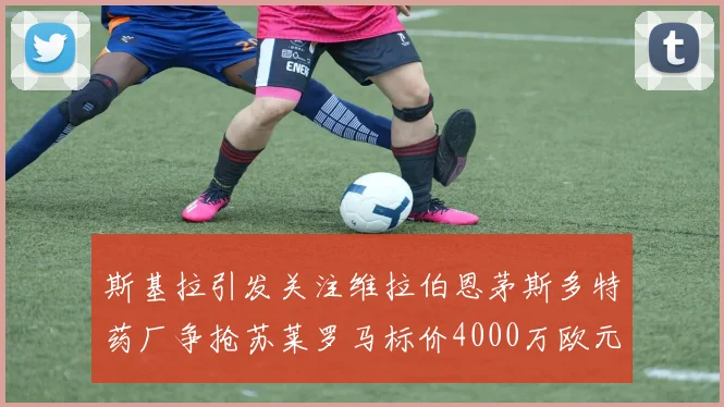 斯基拉引发关注维拉伯恩茅斯多特药厂争抢苏莱罗马标价4000万欧元