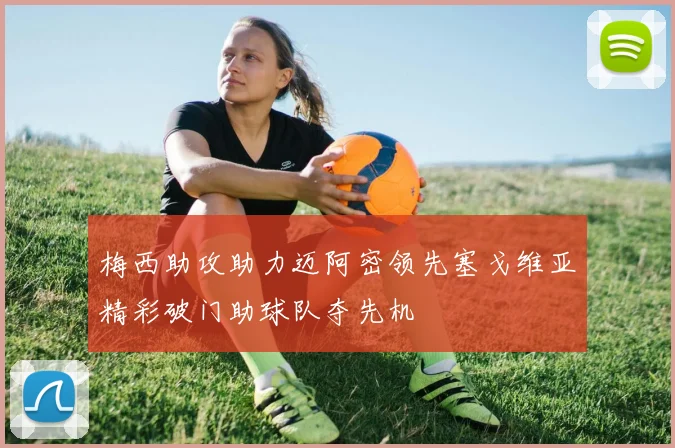 梅西助攻助力迈阿密领先塞戈维亚精彩破门助球队夺先机