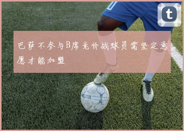 巴萨不参与B席竞价战球员需坚定意愿才能加盟