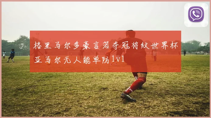 格里马尔多豪言若夺冠将纹世界杯亚马尔无人能单防1v1
