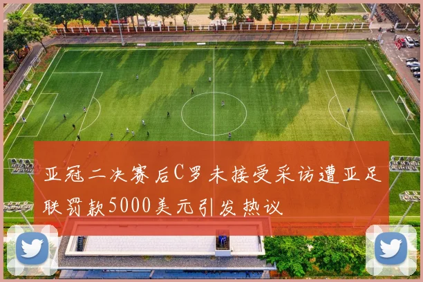 亚冠二决赛后C罗未接受采访遭亚足联罚款5000美元引发热议
