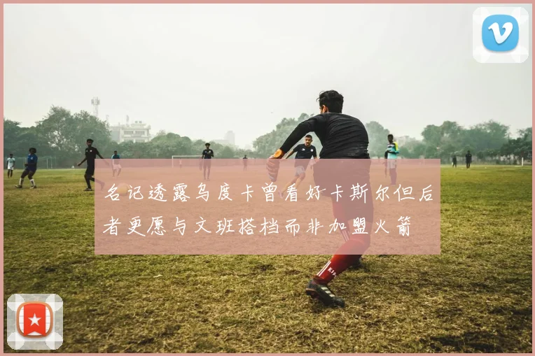 名记透露乌度卡曾看好卡斯尔但后者更愿与文班搭档而非加盟火箭