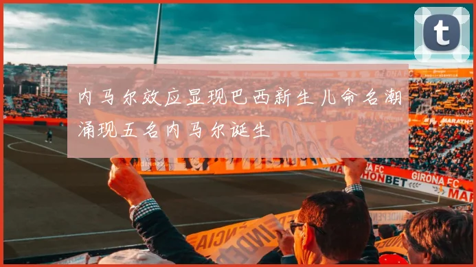 内马尔效应显现巴西新生儿命名潮涌现五名内马尔诞生