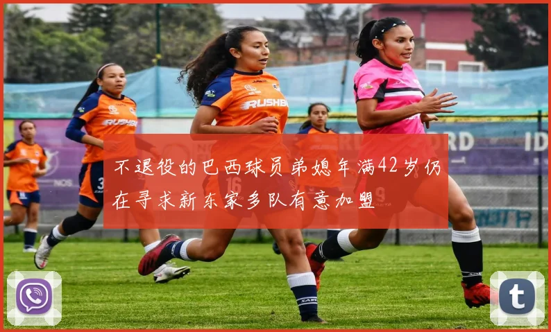 不退役的巴西球员弟媳年满42岁仍在寻求新东家多队有意加盟