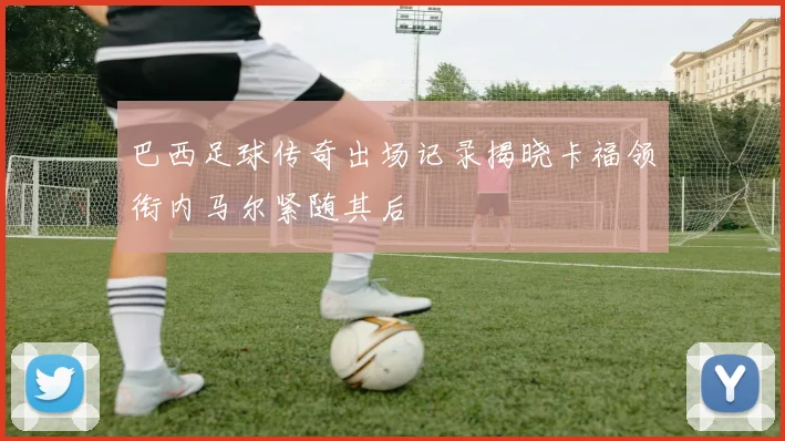 巴西足球传奇出场记录揭晓卡福领衔内马尔紧随其后