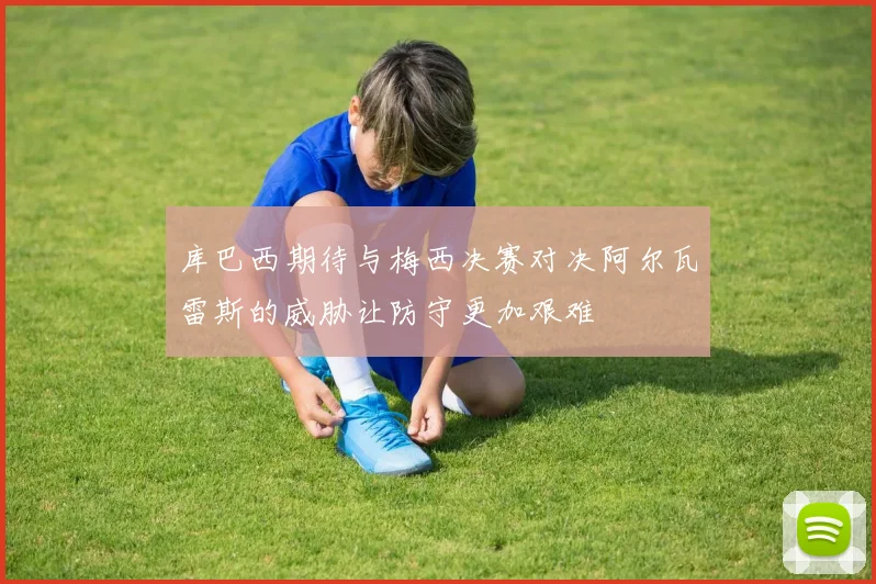 库巴西期待与梅西决赛对决阿尔瓦雷斯的威胁让防守更加艰难