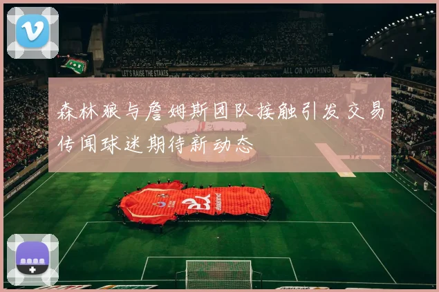 森林狼与詹姆斯团队接触引发交易传闻球迷期待新动态