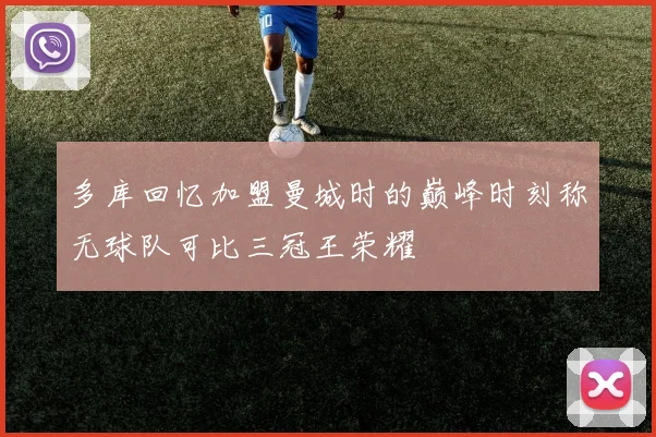 多库回忆加盟曼城时的巅峰时刻称无球队可比三冠王荣耀