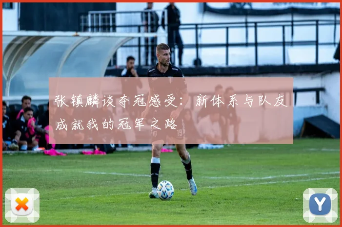 张镇麟谈夺冠感受：新体系与队友成就我的冠军之路