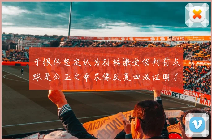 于根伟坚定认为孙铭谦受伤判罚点球是公正之举录像反复回放证明了这一点