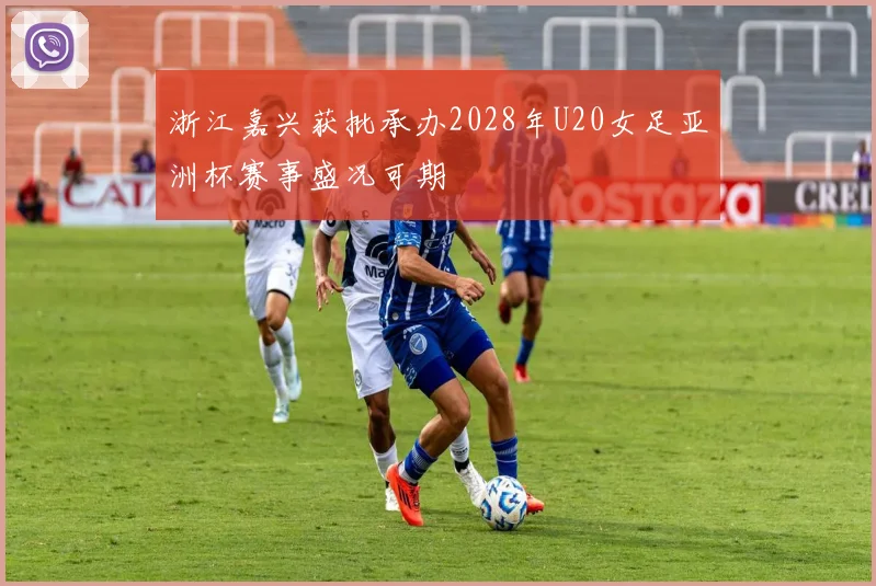 浙江嘉兴获批承办2028年U20女足亚洲杯赛事盛况可期