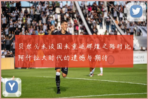 贝尔戈米谈国米重返辉煌之路对比阿什拉夫时代的遗憾与期待