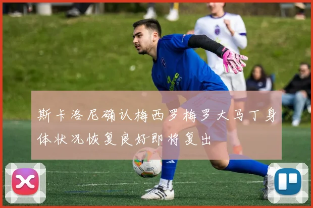 斯卡洛尼确认梅西罗梅罗大马丁身体状况恢复良好即将复出
