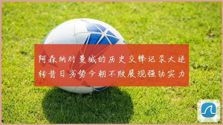 阿森纳对曼城的历史交锋记录大逆转昔日劣势今朝不败展现强劲实力