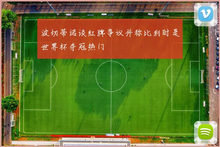 波切蒂诺谈红牌争议并称比利时是世界杯夺冠热门