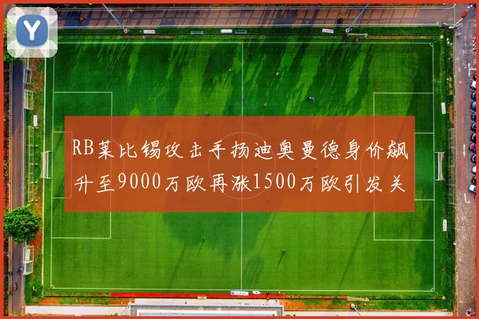RB莱比锡攻击手扬迪奥曼德身价飙升至9000万欧再涨1500万欧引发关注