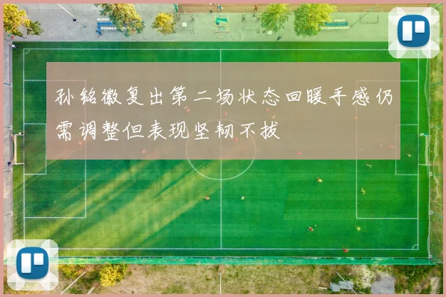 孙铭徽复出第二场状态回暖手感仍需调整但表现坚韧不拔