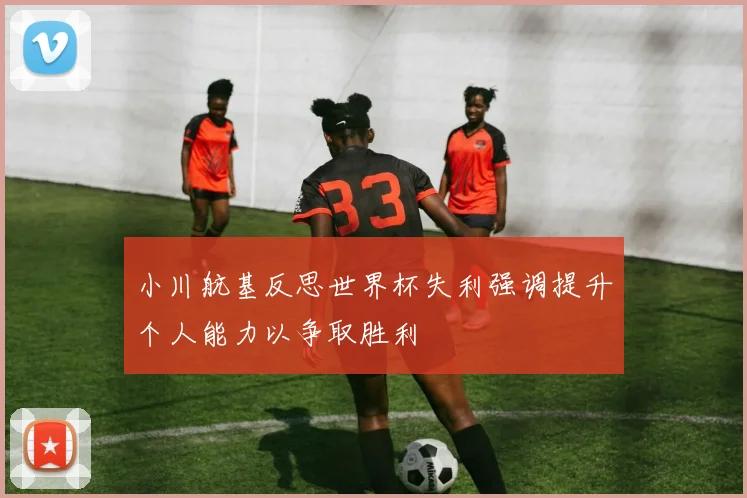 小川航基反思世界杯失利强调提升个人能力以争取胜利