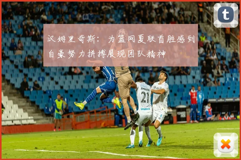 汉姆里奇斯：为篮网夏联首胜感到自豪努力拼搏展现团队精神