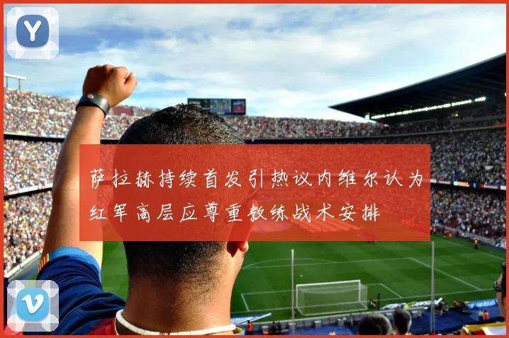 萨拉赫持续首发引热议内维尔认为红军高层应尊重教练战术安排