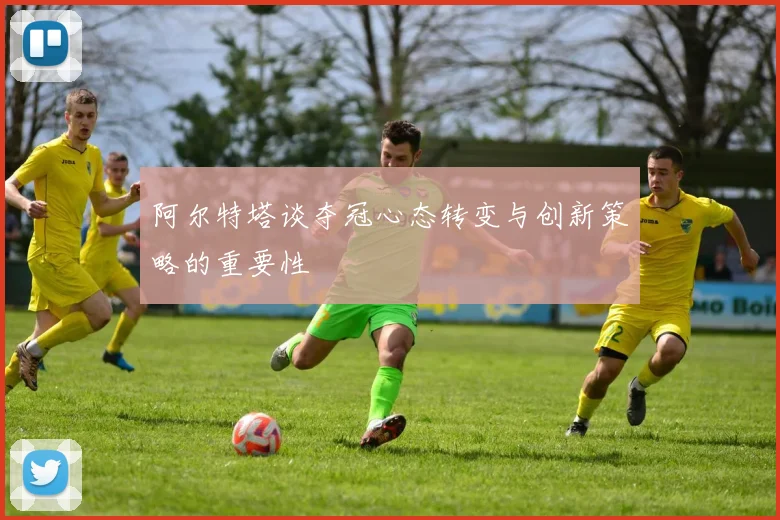 阿尔特塔谈夺冠心态转变与创新策略的重要性