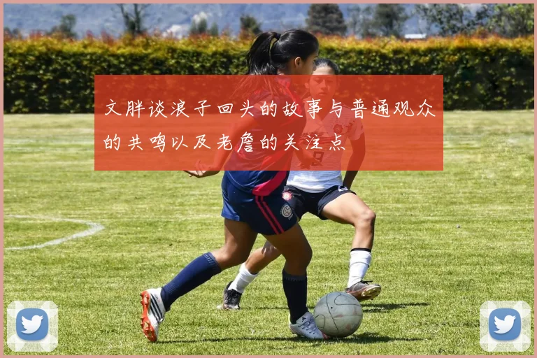 文胖谈浪子回头的故事与普通观众的共鸣以及老詹的关注点
