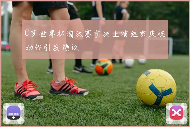 C罗世界杯淘汰赛首次上演经典庆祝动作引发热议