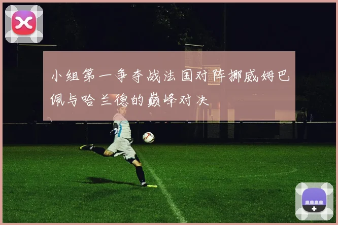 小组第一争夺战法国对阵挪威姆巴佩与哈兰德的巅峰对决