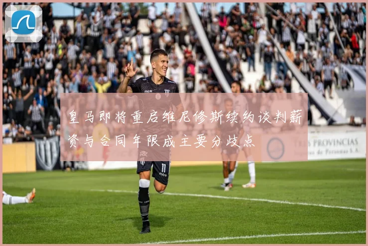 皇马即将重启维尼修斯续约谈判薪资与合同年限成主要分歧点