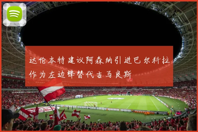 达伦本特建议阿森纳引进巴尔科拉作为左边锋替代吉马良斯