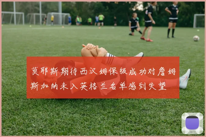 莫耶斯期待西汉姆保级成功对詹姆斯加纳未入英格兰名单感到失望