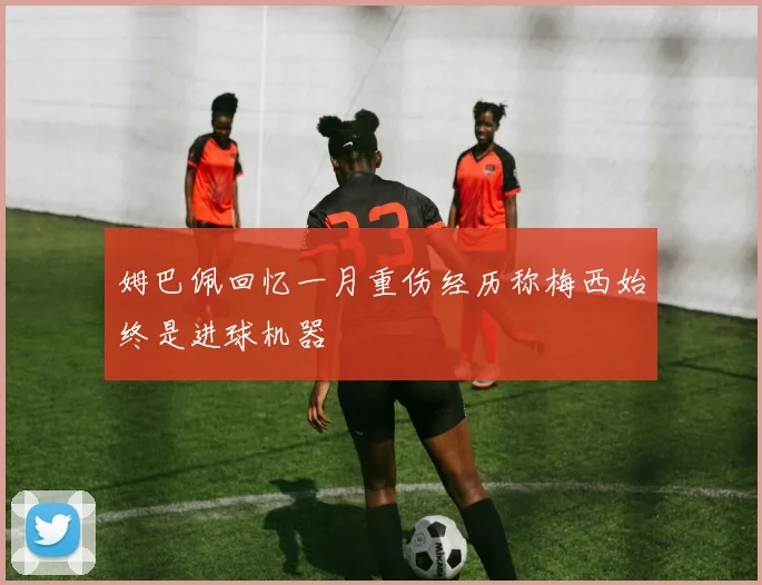 姆巴佩回忆一月重伤经历称梅西始终是进球机器