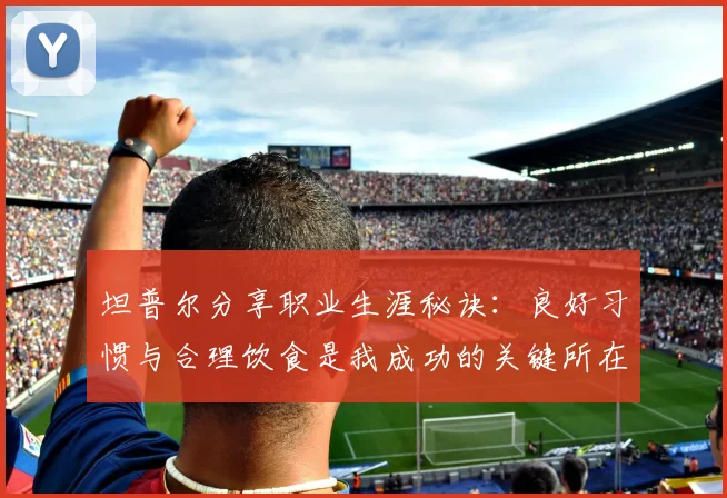 坦普尔分享职业生涯秘诀：良好习惯与合理饮食是我成功的关键所在